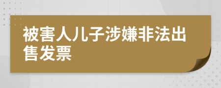 被害人儿子涉嫌非法出售发票