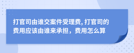 打官司由谁交案件受理费, 打官司的费用应该由谁来承担，费用怎么算