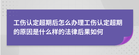 工伤认定超期后怎么办理工伤认定超期的原因是什么样的法律后果如何