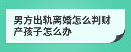 男方出轨离婚怎么判财产孩子怎么办