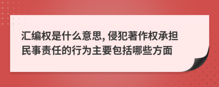 汇编权是什么意思, 侵犯著作权承担民事责任的行为主要包括哪些方面