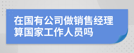 在国有公司做销售经理算国家工作人员吗