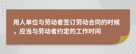 用人单位与劳动者签订劳动合同的时候，应当与劳动者约定的工作时间