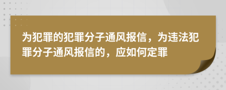 为犯罪的犯罪分子通风报信，为违法犯罪分子通风报信的，应如何定罪