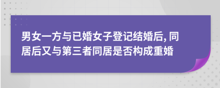 男女一方与已婚女子登记结婚后, 同居后又与第三者同居是否构成重婚