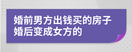 婚前男方出钱买的房子婚后变成女方的