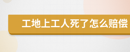 工地上工人死了怎么赔偿