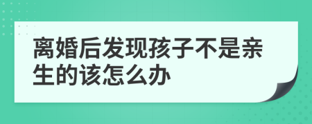 离婚后发现孩子不是亲生的该怎么办