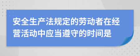 安全生产法规定的劳动者在经营活动中应当遵守的时间是