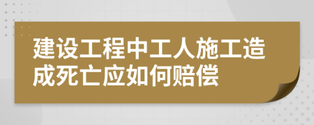 建设工程中工人施工造成死亡应如何赔偿