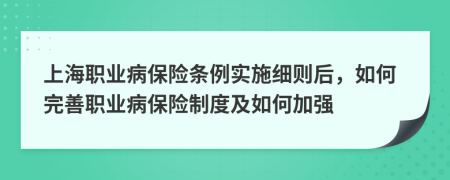 上海职业病保险条例实施细则后，如何完善职业病保险制度及如何加强