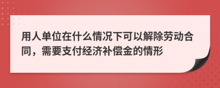 用人单位在什么情况下可以解除劳动合同，需要支付经济补偿金的情形