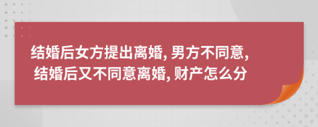 结婚后女方提出离婚, 男方不同意, 结婚后又不同意离婚, 财产怎么分