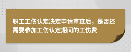 职工工伤认定决定申请审查后，是否还需要参加工伤认定期间的工伤费