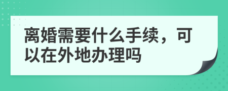 离婚需要什么手续，可以在外地办理吗