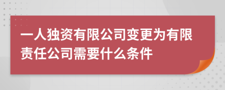 一人独资有限公司变更为有限责任公司需要什么条件