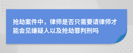 抢劫案件中，律师是否只需要请律师才能会见嫌疑人以及抢劫罪判刑吗