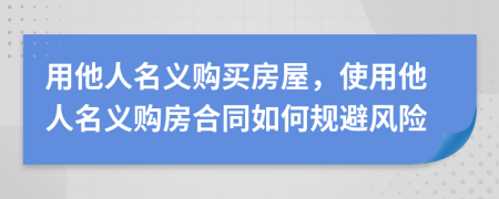 用他人名义购买房屋，使用他人名义购房合同如何规避风险