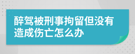 醉驾被刑事拘留但没有造成伤亡怎么办