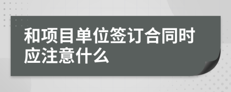 和项目单位签订合同时应注意什么