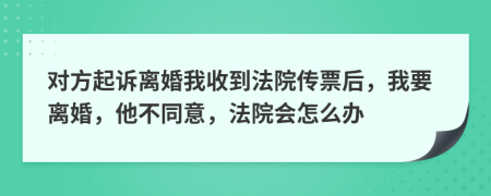 对方起诉离婚我收到法院传票后，我要离婚，他不同意，法院会怎么办