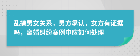 乱搞男女关系，男方承认，女方有证据吗，离婚纠纷案例中应如何处理