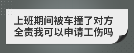 上班期间被车撞了对方全责我可以申请工伤吗