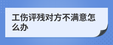 工伤评残对方不满意怎么办