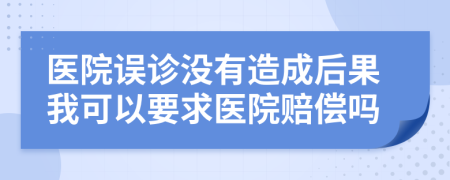 医院误诊没有造成后果我可以要求医院赔偿吗