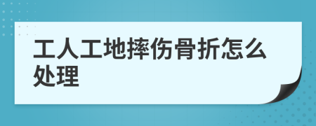 工人工地摔伤骨折怎么处理