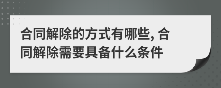 合同解除的方式有哪些, 合同解除需要具备什么条件