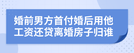 婚前男方首付婚后用他工资还贷离婚房子归谁