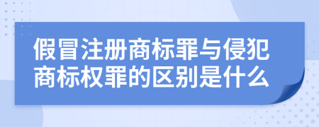 假冒注册商标罪与侵犯商标权罪的区别是什么