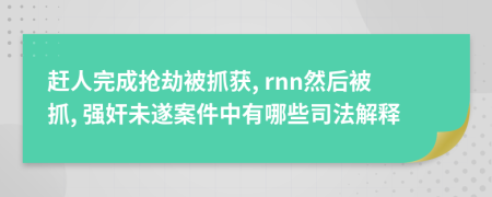 赶人完成抢劫被抓获, rnn然后被抓, 强奸未遂案件中有哪些司法解释