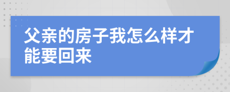 父亲的房子我怎么样才能要回来