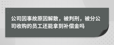 公司因事故原因解散，被判刑，被分公司收购的员工还能拿到补偿金吗