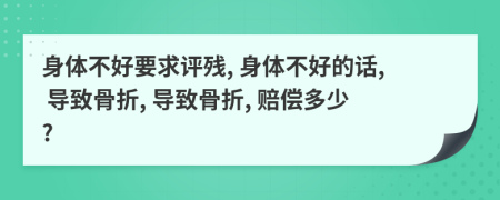 身体不好要求评残, 身体不好的话, 导致骨折, 导致骨折, 赔偿多少?