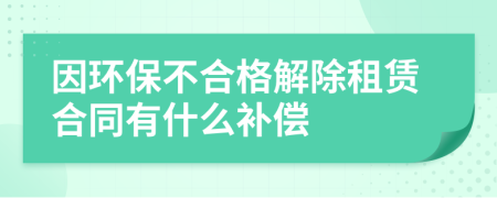 因环保不合格解除租赁合同有什么补偿