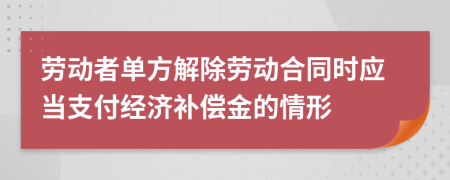 劳动者单方解除劳动合同时应当支付经济补偿金的情形