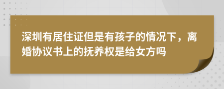 深圳有居住证但是有孩子的情况下，离婚协议书上的抚养权是给女方吗