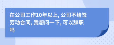 在公司工作10年以上, 公司不给签劳动合同, 我想问一下, 可以辞职吗