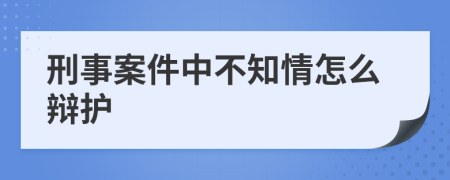 刑事案件中不知情怎么辩护