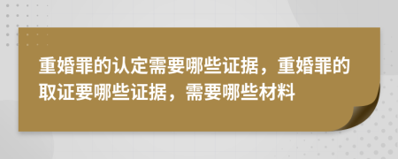 重婚罪的认定需要哪些证据，重婚罪的取证要哪些证据，需要哪些材料