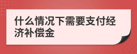 什么情况下需要支付经济补偿金