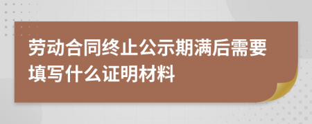 劳动合同终止公示期满后需要填写什么证明材料