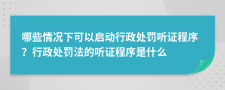 哪些情况下可以启动行政处罚听证程序？行政处罚法的听证程序是什么