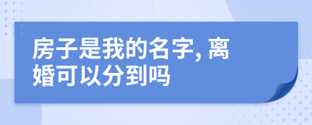 房子是我的名字, 离婚可以分到吗