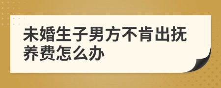 未婚生子男方不肯出抚养费怎么办