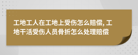 工地工人在工地上受伤怎么赔偿, 工地干活受伤人员骨折怎么处理赔偿