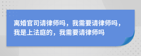 离婚官司请律师吗，我需要请律师吗，我是上法庭的，我需要请律师吗